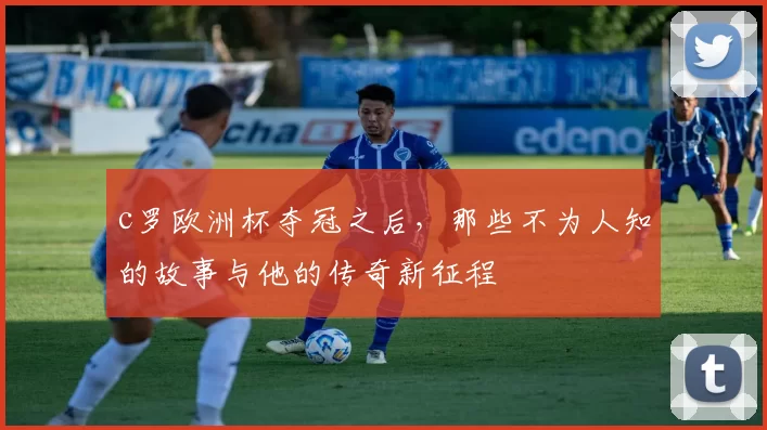 c罗欧洲杯夺冠之后，那些不为人知的故事与他的传奇新征程