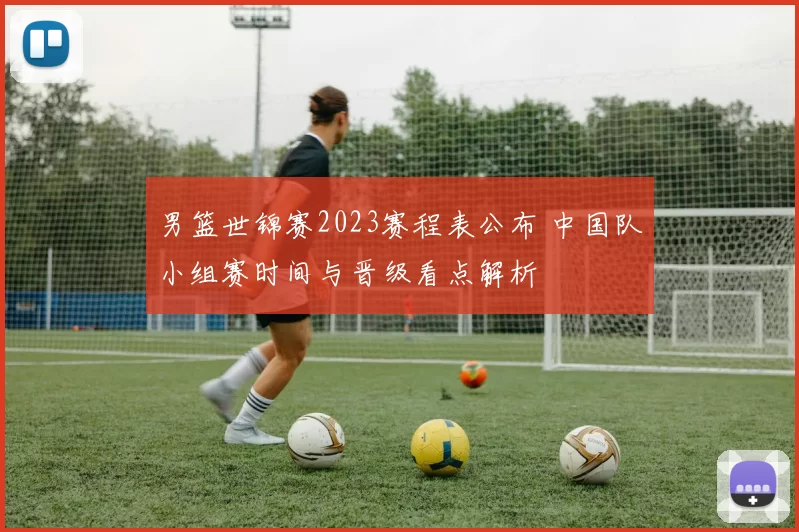 男篮世锦赛2023赛程表公布 中国队小组赛时间与晋级看点解析