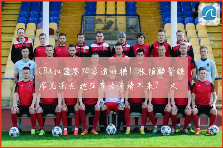 CBA扣篮赛阵容遭吐槽！张镇麟等缺席无亮点 迪亚洛为何请不来？_大赛_球员_表演