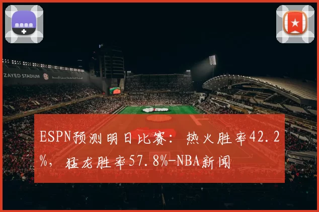 ESPN预测明日比赛:热火胜率42.2%,猛龙胜率57.8%-NBA新闻