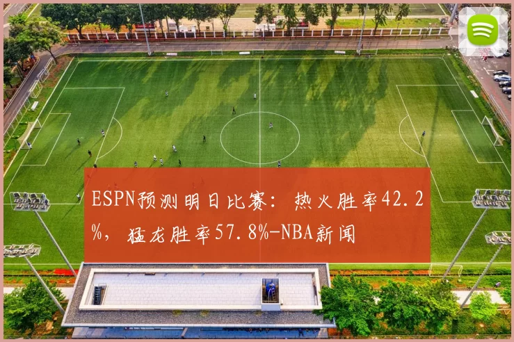 ESPN预测明日比赛：热火胜率42.2%，猛龙胜率57.8%-NBA新闻
