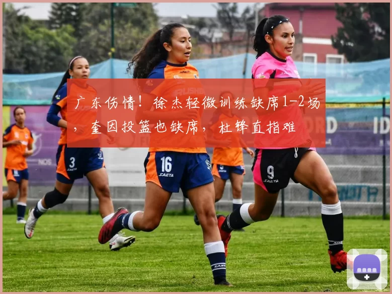 广东伤情！徐杰轻微训练缺席1-2场，奎因投篮也缺席，杜锋直指难