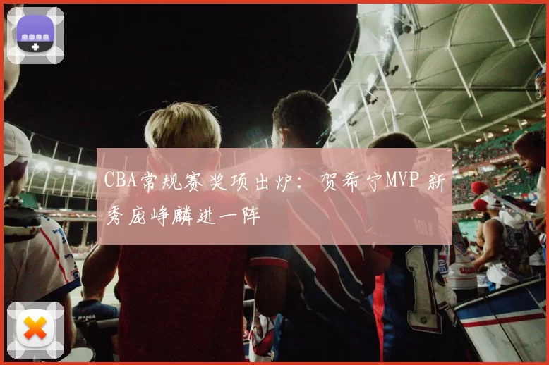 CBA常规赛奖项出炉：贺希宁MVP 新秀庞峥麟进一阵