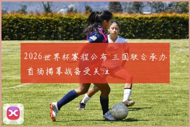 2026世界杯赛程公布 三国联合承办 首场揭幕战备受关注