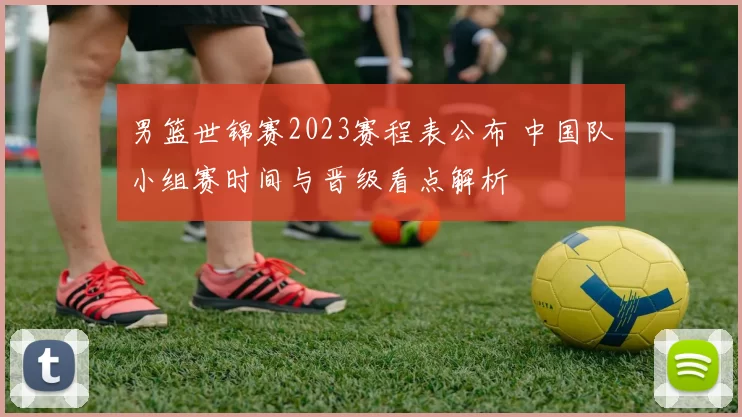 男篮世锦赛2023赛程表公布 中国队小组赛时间与晋级看点解析