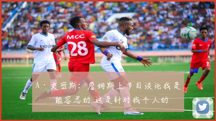 A·史密斯：詹姆斯上节目谈论我是不能容忍的 这是针对我个人的