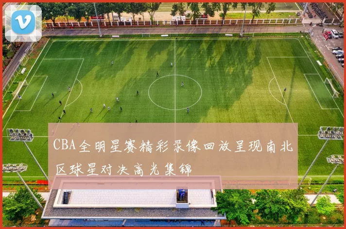 CBA全明星赛精彩录像回放呈现南北区球星对决高光集锦