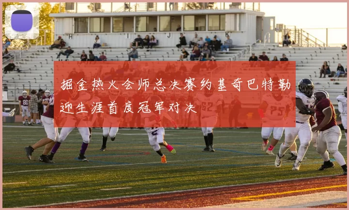 掘金热火会师总决赛约基奇巴特勒迎生涯首度冠军对决