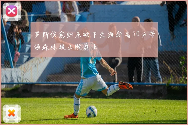 罗斯伤愈归来砍下生涯新高50分带领森林狼击败爵士