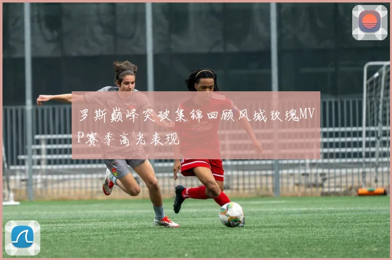 罗斯巅峰突破集锦回顾风城玫瑰MVP赛季高光表现
