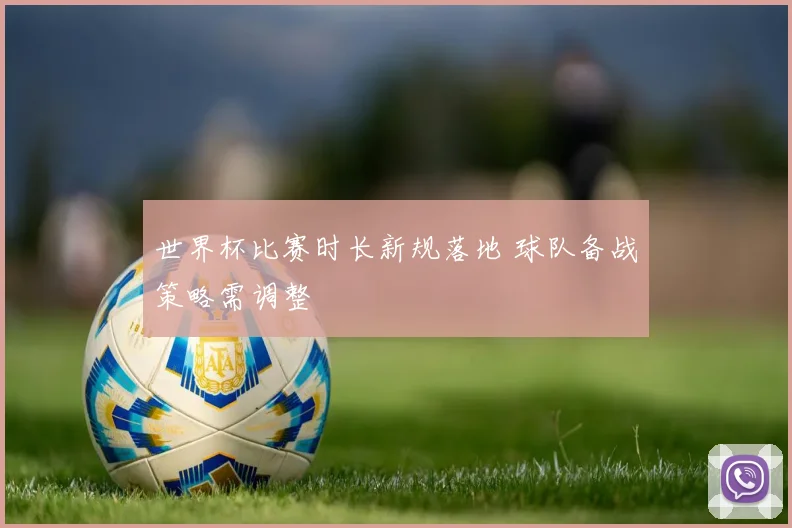 世界杯比赛时长新规落地 球队备战策略需调整