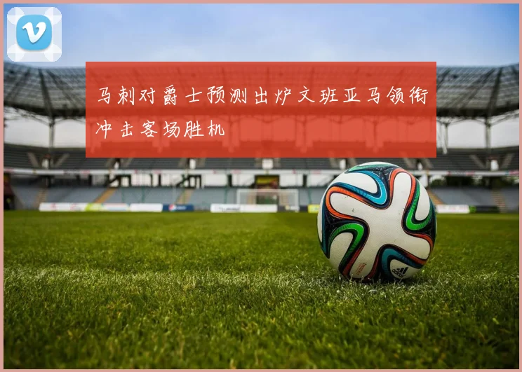 马刺对爵士预测出炉文班亚马领衔冲击客场胜机