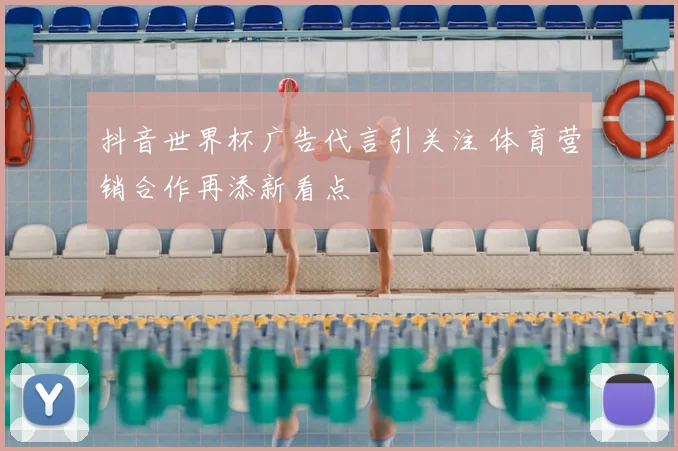 抖音世界杯广告代言引关注 体育营销合作再添新看点