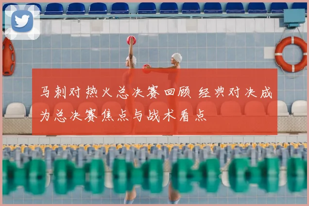马刺对热火总决赛回顾 经典对决成为总决赛焦点与战术看点