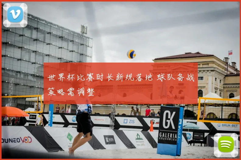 世界杯比赛时长新规落地 球队备战策略需调整