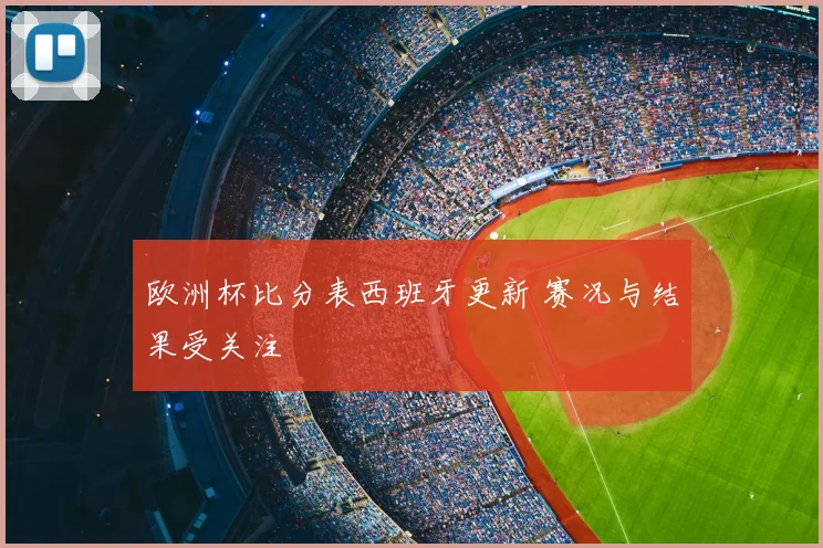 欧洲杯比分表西班牙更新 赛况与结果受关注