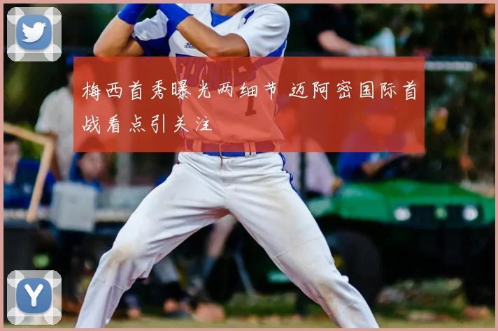 梅西首秀曝光两细节 迈阿密国际首战看点引关注