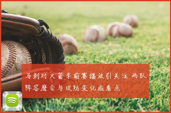马刺对火箭季前赛播放引关注 两队阵容磨合与攻防变化成看点