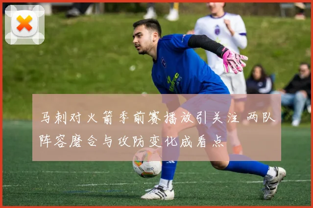 马刺对火箭季前赛播放引关注 两队阵容磨合与攻防变化成看点