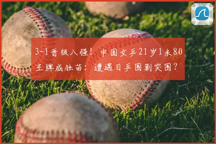 3-1晋级八强！中国女乒21岁1米80王牌成独苗：遭遇日乒围剿突围？